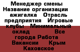 Менеджер смены › Название организации ­ Zажигалка › Отрасль предприятия ­ Игровые клубы › Минимальный оклад ­ 45 000 - Все города Работа » Вакансии   . Крым,Каховское